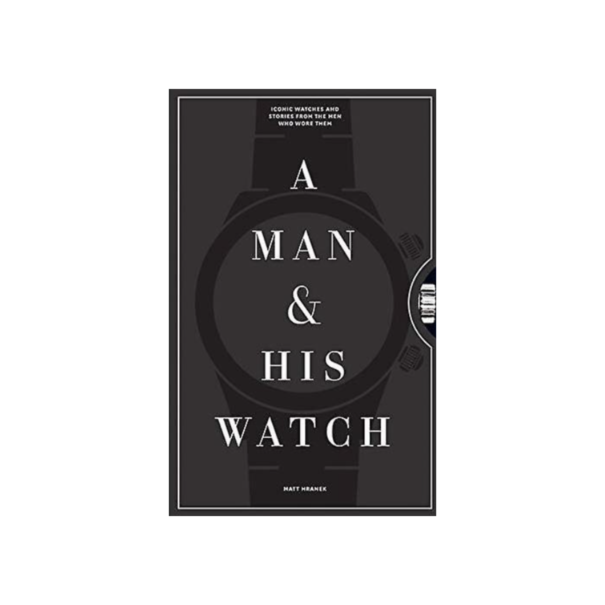 A Man & His Watch: Iconic Watches and Stories from the Men Who Wore Them