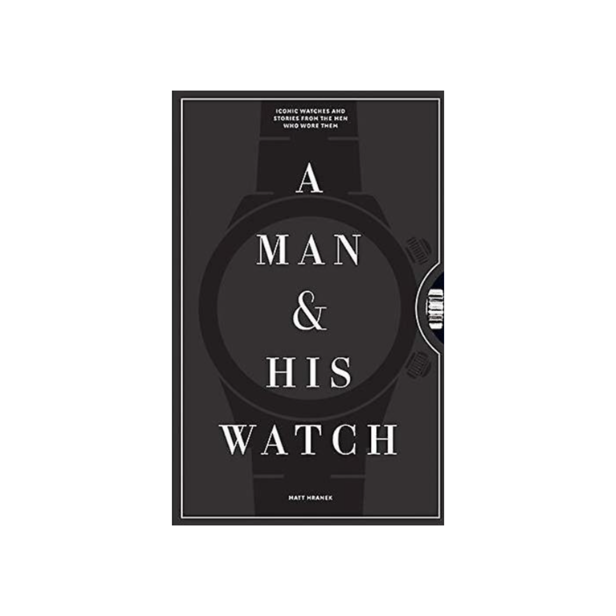 A Man &amp; His Watch: Iconic Watches and Stories from the Men Who Wore Them